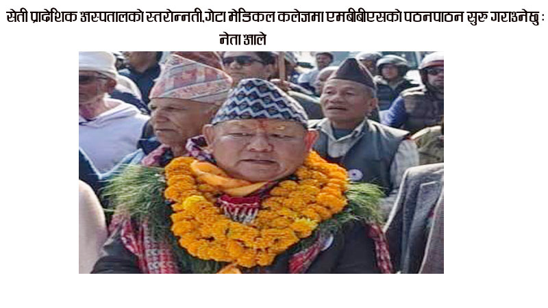 सेती प्रादेशिक अस्पतालको स्तरोन्नती,गेटा मेडिकल कलेजमा एमबीबीएसको पठनपाठन सुरु गराउनेछु : नेता आले